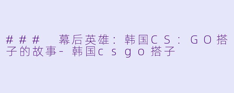 ### 幕后英雄：韩国CS:GO搭子的故事-韩国csgo搭子