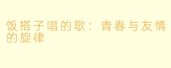 饭搭子唱的歌：青春与友情的旋律