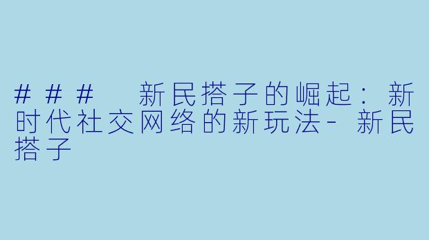 ### 新民搭子的崛起：新时代社交网络的新玩法-新民搭子