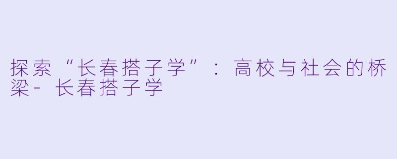 探索“长春搭子学”:高校与社会的桥梁