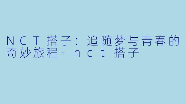 NCT搭子：追随梦与青春的奇妙旅程-nct搭子