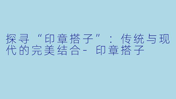 探寻“印章搭子”：传统与现代的完美结合