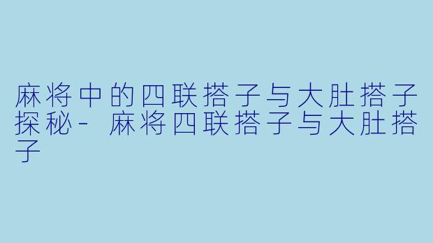 麻将中的四联搭子与大肚搭子探秘-麻将四联搭子与大肚搭子