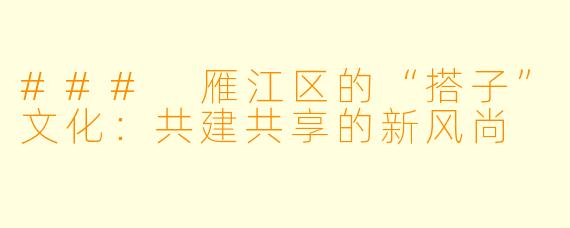 ### 雁江区的“搭子”文化：共建共享的新风尚