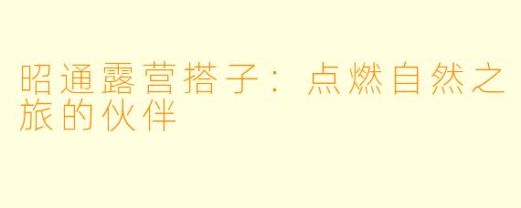 昭通露营搭子:点燃自然之旅的伙伴