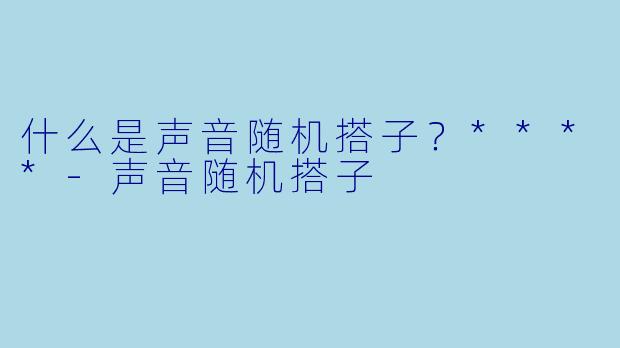 什么是声音随机搭子？****
