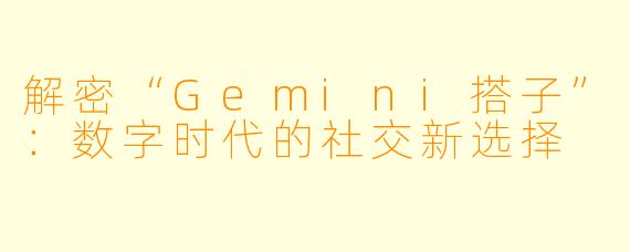 解密“Gemini搭子”：数字时代的社交新选择