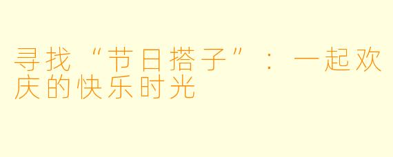 寻找“节日搭子”:一起欢庆的快乐时光