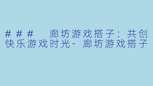 ### 廊坊游戏搭子：共创快乐游戏时光-廊坊游戏搭子