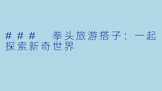 ### 拳头旅游搭子:一起探索新奇世界