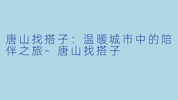 唐山找搭子：温暖城市中的陪伴之旅-唐山找搭子