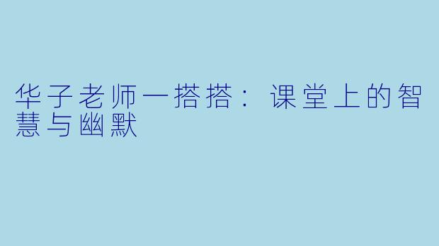 华子老师一搭搭：课堂上的智慧与幽默