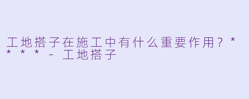 工地搭子在施工中有什么重要作用？****