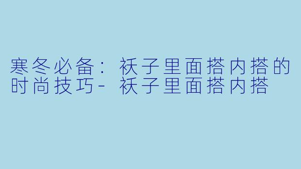 寒冬必备：袄子里面搭内搭的时尚技巧-袄子里面搭内搭