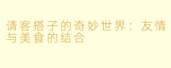 请客搭子的奇妙世界：友情与美食的结合