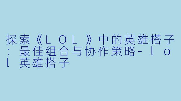 探索《LOL》中的英雄搭子:最佳组合与协作策略
