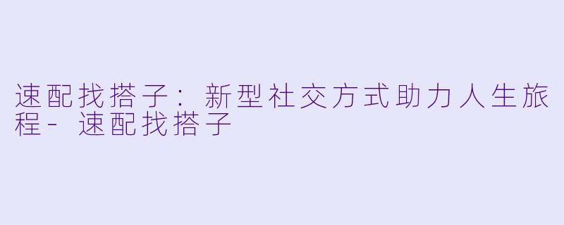 速配找搭子：新型社交方式助力人生旅程