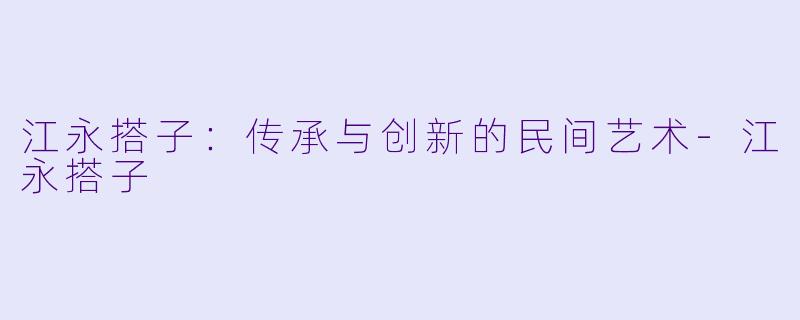 江永搭子：传承与创新的民间艺术-江永搭子