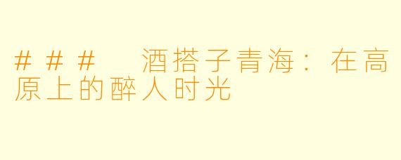 ### 酒搭子青海：在高原上的醉人时光