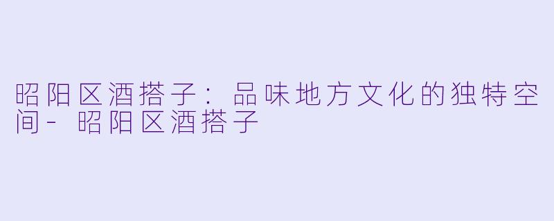 昭阳区酒搭子：品味地方文化的独特空间-昭阳区酒搭子