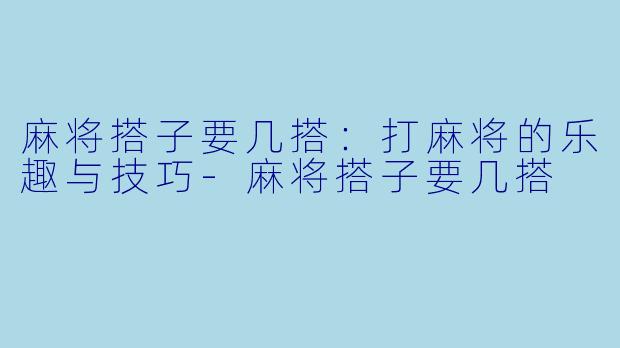麻将搭子要几搭：打麻将的乐趣与技巧-麻将搭子要几搭