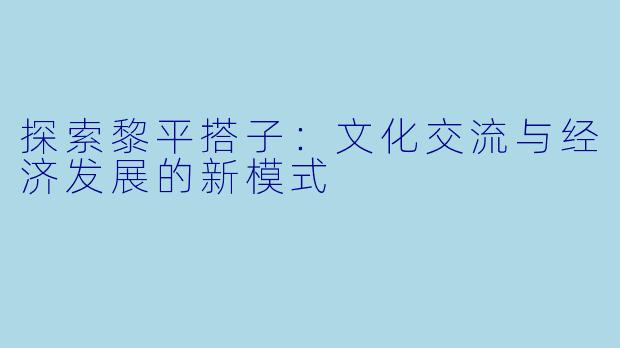 探索黎平搭子：文化交流与经济发展的新模式