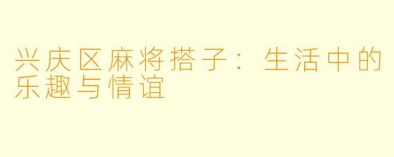 兴庆区麻将搭子：生活中的乐趣与情谊