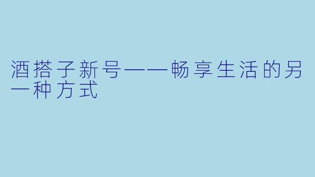 酒搭子新号——畅享生活的另一种方式