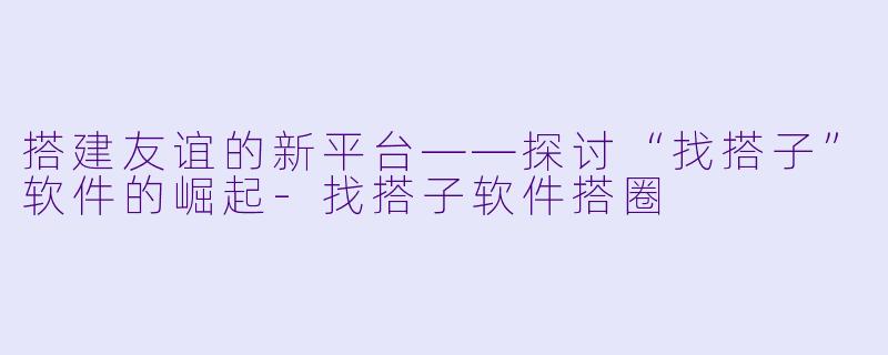 搭建友谊的新平台——探讨“找搭子”软件的崛起-找搭子软件搭圈