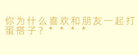 你为什么喜欢和朋友一起打蛋搭子？****