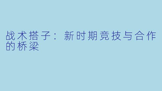 战术搭子：新时期竞技与合作的桥梁