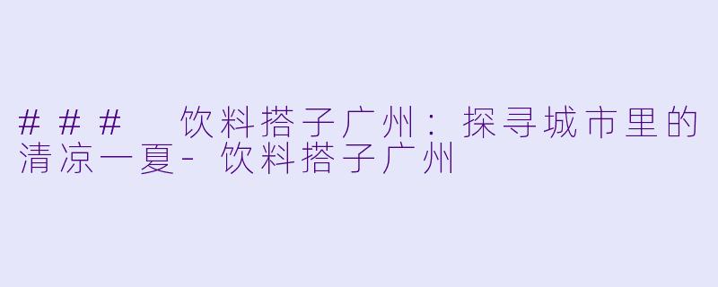 ### 饮料搭子广州：探寻城市里的清凉一夏-饮料搭子广州