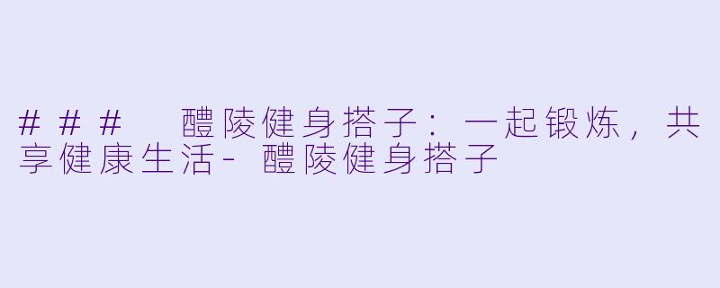 ### 醴陵健身搭子：一起锻炼，共享健康生活-醴陵健身搭子