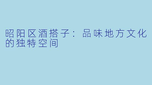 昭阳区酒搭子:品味地方文化的独特空间