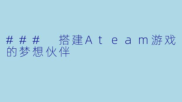 ### 搭建Ateam游戏的梦想伙伴