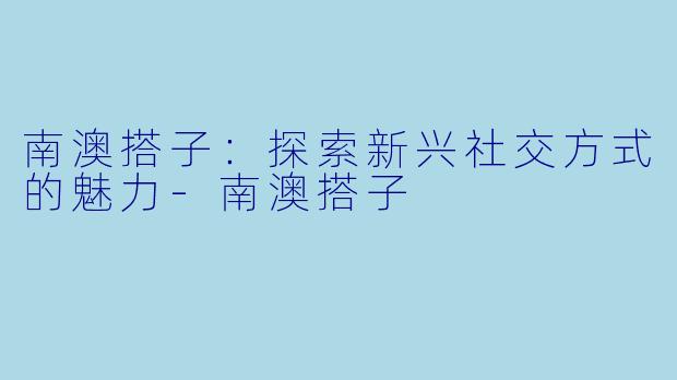 南澳搭子:探索新兴社交方式的魅力