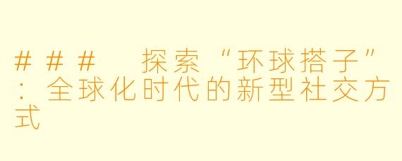 ### 探索“环球搭子”:全球化时代的新型社交方式