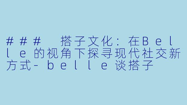 ### 搭子文化：在Belle的视角下探寻现代社交新方式-belle谈搭子