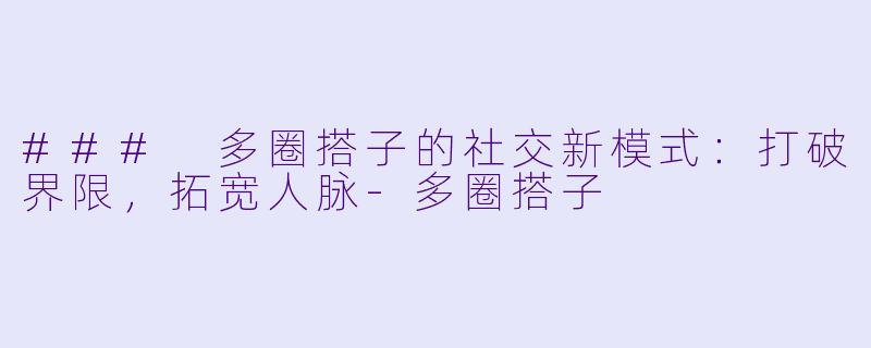 ### 多圈搭子的社交新模式：打破界限，拓宽人脉-多圈搭子