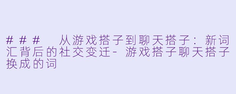 ### 从游戏搭子到聊天搭子：新词汇背后的社交变迁-游戏搭子聊天搭子换成的词