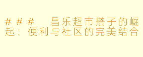 ### 昌乐超市搭子的崛起：便利与社区的完美结合