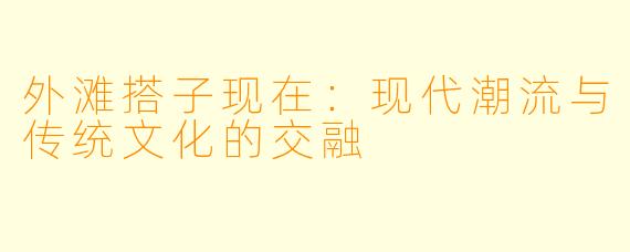 外滩搭子现在：现代潮流与传统文化的交融