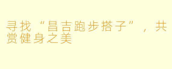 寻找“昌吉跑步搭子”，共赏健身之美