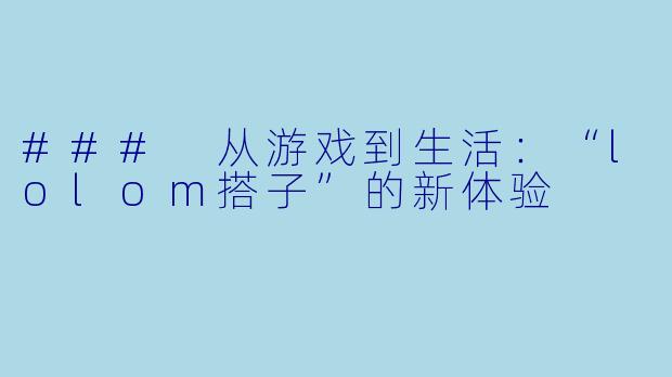 ### 从游戏到生活：“lolom搭子”的新体验