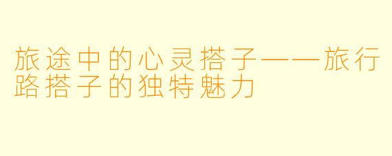 旅途中的心灵搭子——旅行路搭子的独特魅力