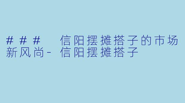 ### 信阳摆摊搭子的市场新风尚-信阳摆摊搭子