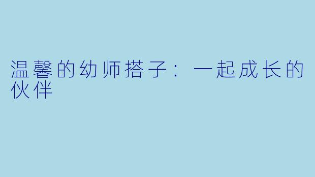 温馨的幼师搭子：一起成长的伙伴