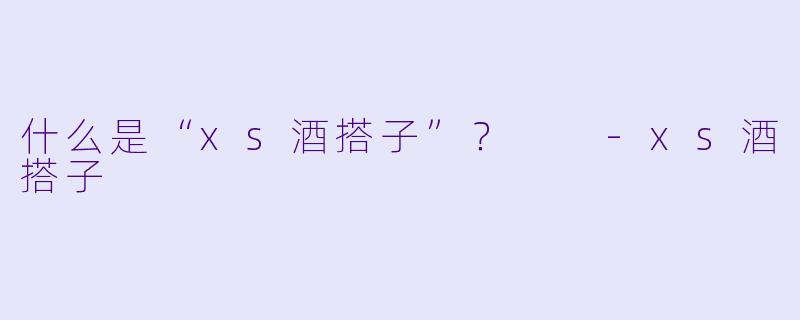 什么是“xs酒搭子”？  