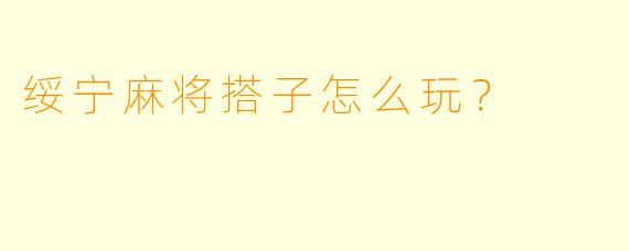 绥宁麻将搭子怎么玩？  
