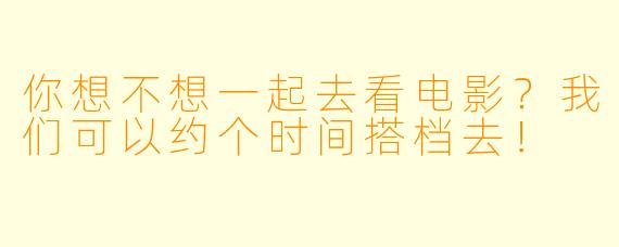 你想不想一起去看电影？我们可以约个时间搭档去！